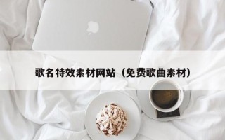 威海歌名特效素材网站（免费歌曲素材）